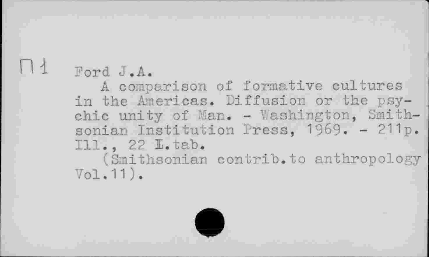 ﻿Г1 à Ford J .A.
A comparison of formative cultures in the Americas. Diffusion or the psychic unity of Man. - Washington, Smithsonian Institution Dress, 1969. - 211p. Ill., 22 I.tab.
(Smithsonian contrib.to anthropology Vol.11 ).